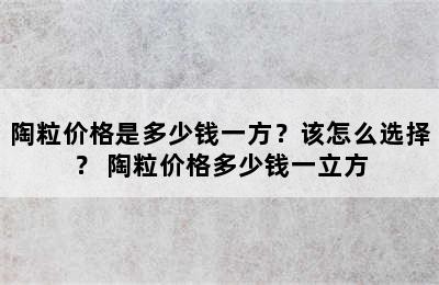 陶粒价格是多少钱一方？该怎么选择？ 陶粒价格多少钱一立方